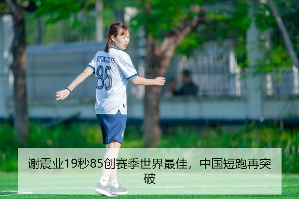 谢震业19秒85创赛季世界最佳，中国短跑再突破