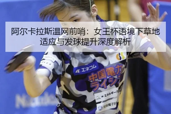 阿尔卡拉斯温网前哨：女王杯语境下草地适应与发球提升深度解析