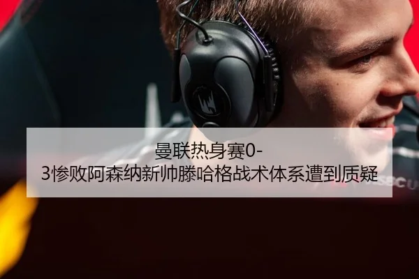 曼联热身赛0-3惨败阿森纳新帅滕哈格战术体系遭到质疑