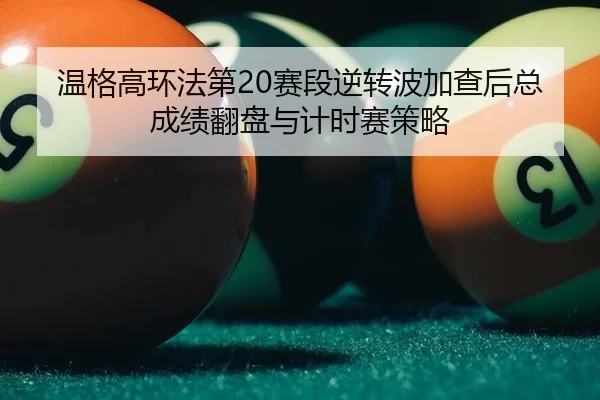 温格高环法第20赛段逆转波加查后总成绩翻盘与计时赛策略