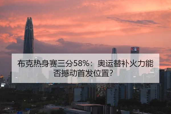 布克热身赛三分58%：奥运替补火力能否撼动首发位置？