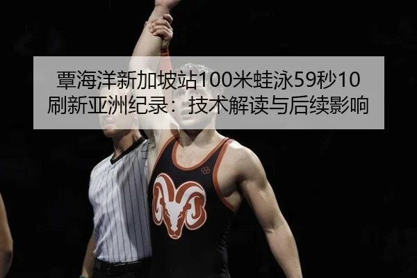 覃海洋新加坡站100米蛙泳59秒10刷新亚洲纪录：技术解读与后续影响